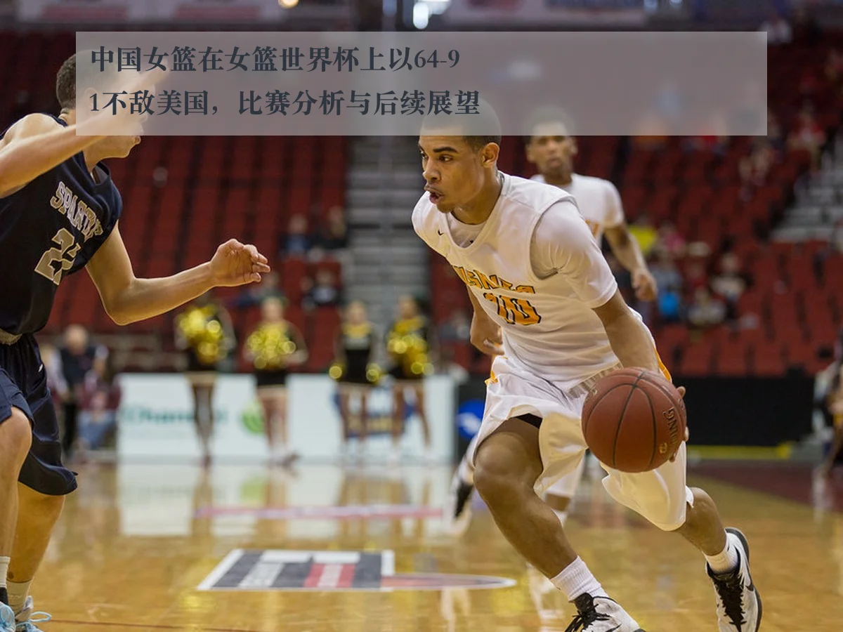 中国女篮在女篮世界杯上以64-91不敌美国,比赛分析与后续展望