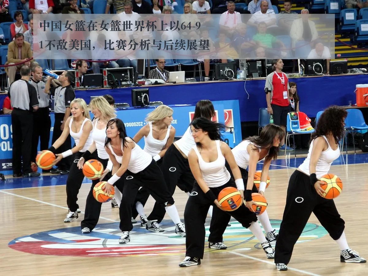 中国女篮在女篮世界杯上以64-91不敌美国,比赛分析与后续展望